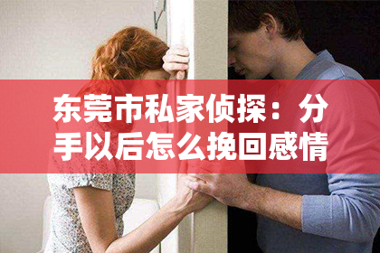 东莞市私家侦探:分手以后怎么挽回感情