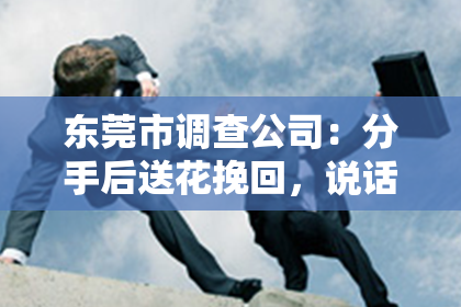 东莞市调查公司:分手后送花挽回,说话技巧你必备