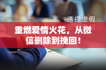 重燃爱情火花，从微信删除到挽回！