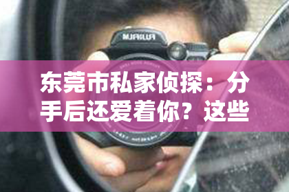东莞市私家侦探:分手后还爱着你?这些征兆揭示她还心有余悸!