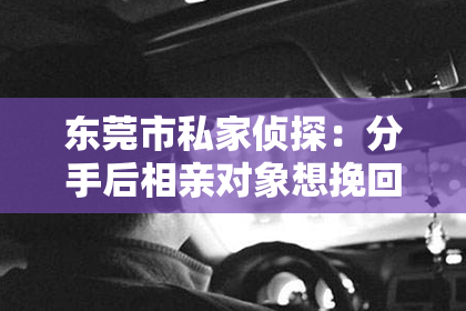 东莞市私家侦探:分手后相亲对象想挽回,我该怎么办?