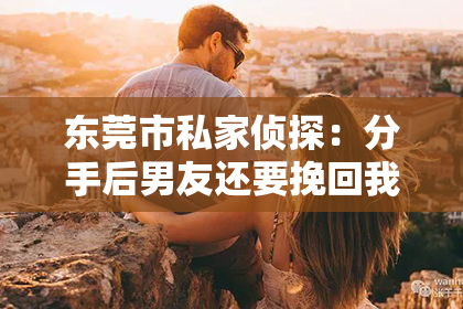 东莞市私家侦探:分手后男友还要挽回我