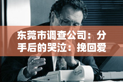 东莞市调查公司:分手后的哭泣:挽回爱情的最后一线