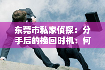 东莞市私家侦探:分手后的挽回时机:何时是最佳时机?