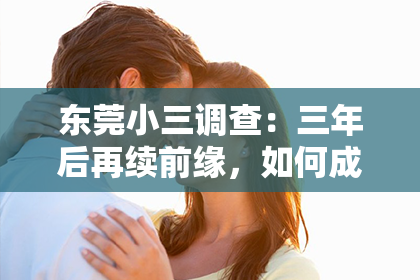 东莞小三调查:三年后再续前缘,如何成功挽回前任?