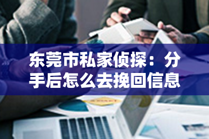 东莞市私家侦探:分手后怎么去挽回信息