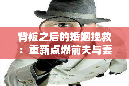 背叛之后的婚姻挽救：重新点燃前夫与妻子之间的爱情