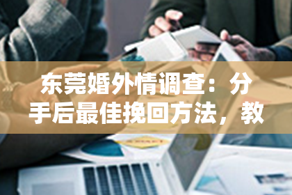 东莞婚外情调查:分手后最佳挽回方法,教你如何成功复合!