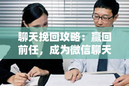 聊天挽回攻略：赢回前任，成为微信聊天高手！