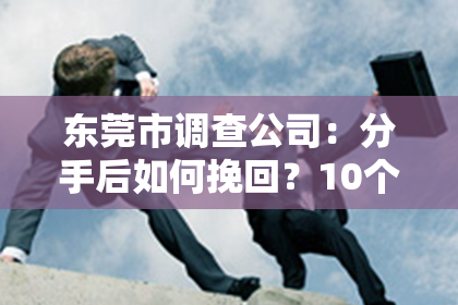 东莞市调查公司:分手后如何挽回?10个有效建议!
