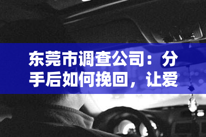 东莞市调查公司:分手后如何挽回,让爱情重燃生机