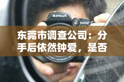 东莞市调查公司:分手后依然钟爱,是否值得追回?