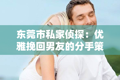 东莞市私家侦探:优雅挽回男友的分手策略