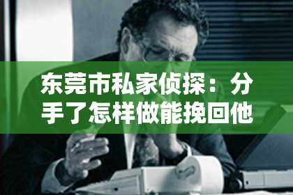 东莞市私家侦探:分手了怎样做能挽回他的心情