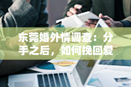 东莞婚外情调查:分手之后,如何挽回爱情?