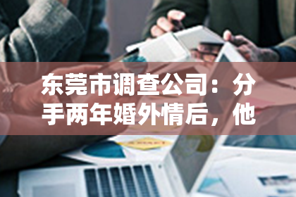 东莞市调查公司:分手两年婚外情后,他们又回到了彼此身边