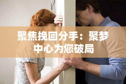 聚焦挽回分手：聚梦中心为您破局