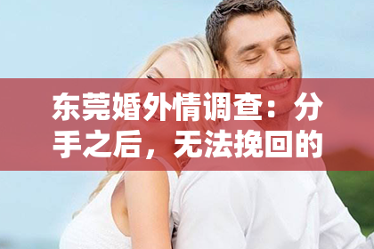 东莞婚外情调查:分手之后,无法挽回的女友:你需要做的三件事