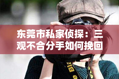 东莞市私家侦探:三观不合分手如何挽回
