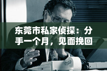 东莞市私家侦探:分手一个月,见面挽回的正确方式!