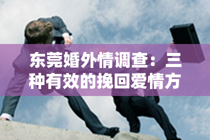 东莞婚外情调查:三种有效的挽回爱情方式,让你拥有幸福的爱情