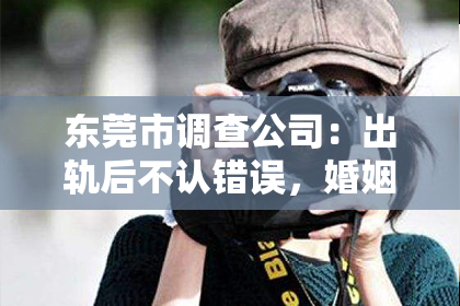 东莞市调查公司:出轨后不认错误,婚姻还能否挽救?