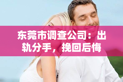 东莞市调查公司:出轨分手,挽回后悔