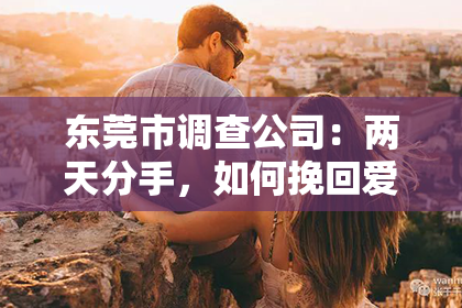 东莞市调查公司:两天分手,如何挽回爱情
