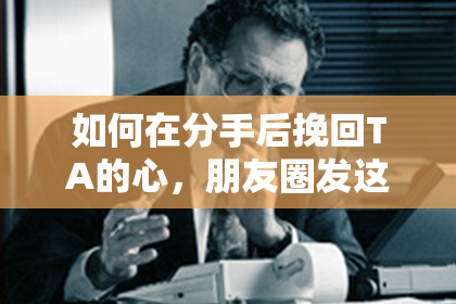 如何在分手后挽回TA的心，朋友圈发这种内容最有感染力！