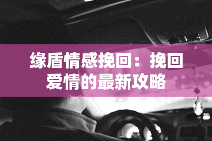 缘盾情感挽回：挽回爱情的最新攻略