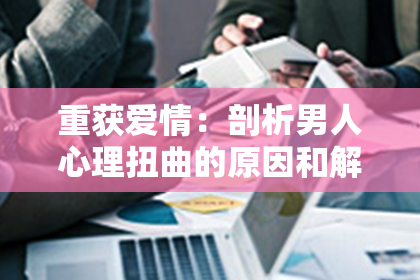 重获爱情：剖析男人心理扭曲的原因和解决方案