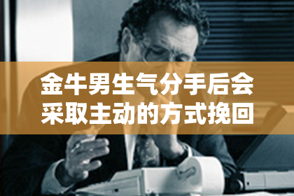 金牛男生气分手后会采取主动的方式挽回吗？