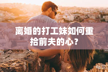 离婚的打工妹如何重拾前夫的心？