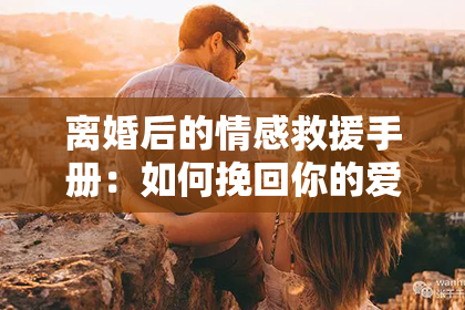 离婚后的情感救援手册：如何挽回你的爱情