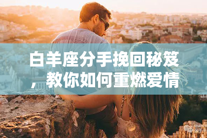白羊座分手挽回秘笈，教你如何重燃爱情火花