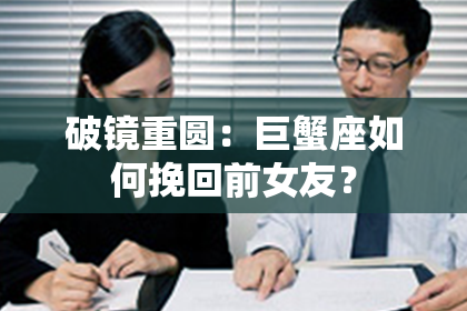 破镜重圆：巨蟹座如何挽回前女友？