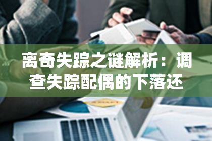 离奇失踪之谜解析：调查失踪配偶的下落还原离奇之谜