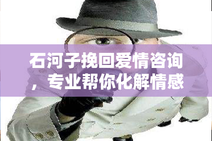 石河子挽回爱情咨询，专业帮你化解情感危机