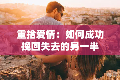 重拾爱情：如何成功挽回失去的另一半