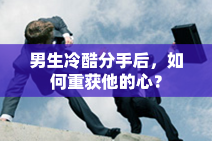 男生冷酷分手后，如何重获他的心？