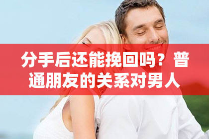 分手后还能挽回吗？普通朋友的关系对男人有帮助吗？