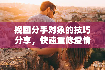 挽回分手对象的技巧分享，快速重修爱情信任！