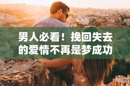 男人必看！挽回失去的爱情不再是梦成功实例分享！