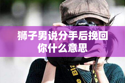 狮子男说分手后挽回你什么意思