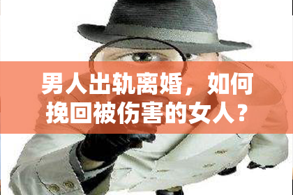 男人出轨离婚，如何挽回被伤害的女人？