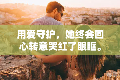 用爱守护，她终会回心转意哭红了眼眶。