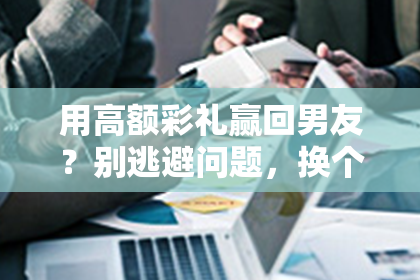 用高额彩礼赢回男友？别逃避问题，换个角度了解分手原因！