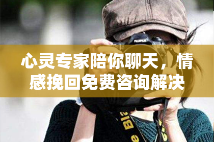 心灵专家陪你聊天，情感挽回免费咨询解决你的烦恼