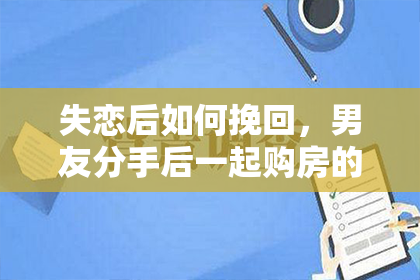 失恋后如何挽回，男友分手后一起购房的处理方式？