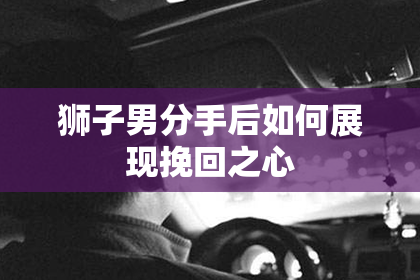 狮子男分手后如何展现挽回之心